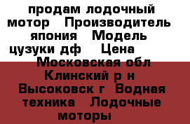 продам лодочный мотор › Производитель ­ япония › Модель ­ цузуки дф5 › Цена ­ 50 000 - Московская обл., Клинский р-н, Высоковск г. Водная техника » Лодочные моторы   